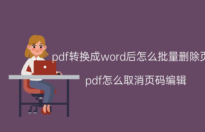 pdf转换成word后怎么批量删除页眉 pdf怎么取消页码编辑？